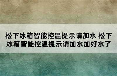 松下冰箱智能控温提示请加水 松下冰箱智能控温提示请加水加好水了